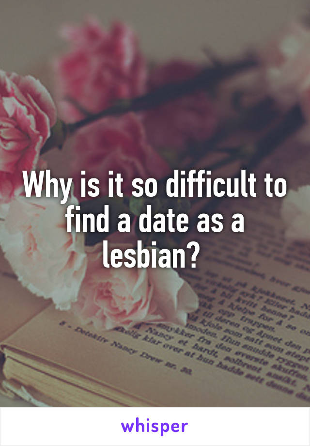 Why is it so difficult to find a date as a lesbian? 
