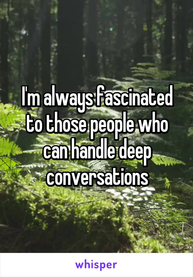 I'm always fascinated to those people who can handle deep conversations
