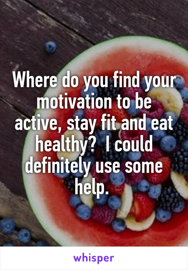 Where do you find your motivation to be active, stay fit and eat healthy?  I could definitely use some help. 