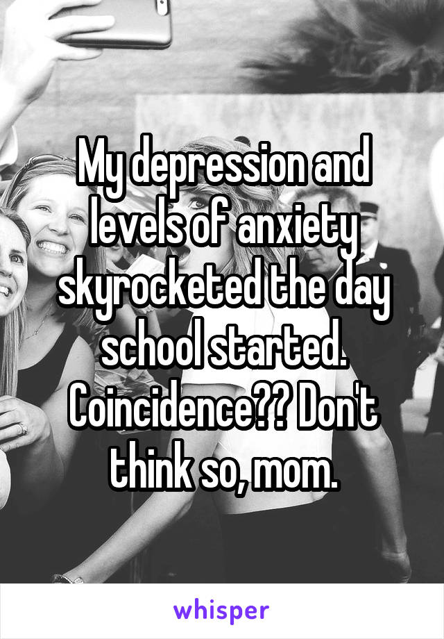 My depression and levels of anxiety skyrocketed the day school started.
Coincidence?? Don't think so, mom.