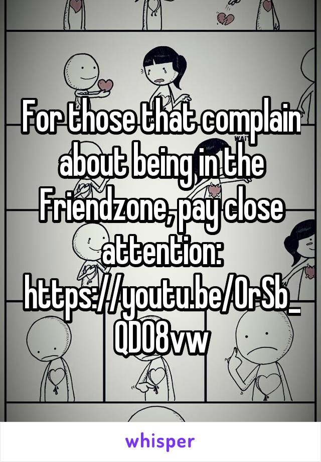 For those that complain about being in the Friendzone, pay close attention: https://youtu.be/0rSb_QD08vw