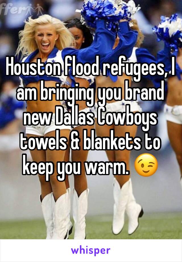 Houston flood refugees, I am bringing you brand new Dallas Cowboys towels & blankets to keep you warm. 😉
