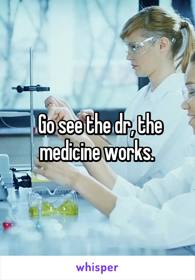  Go see the dr, the medicine works. 