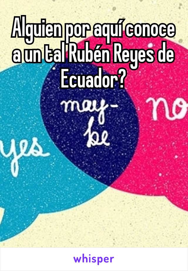 Alguien por aquí conoce a un tal Rubén Reyes de Ecuador?