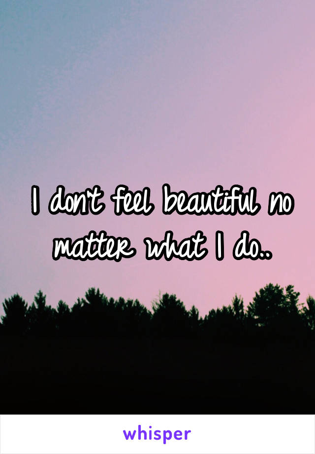 I don't feel beautiful no matter what I do..