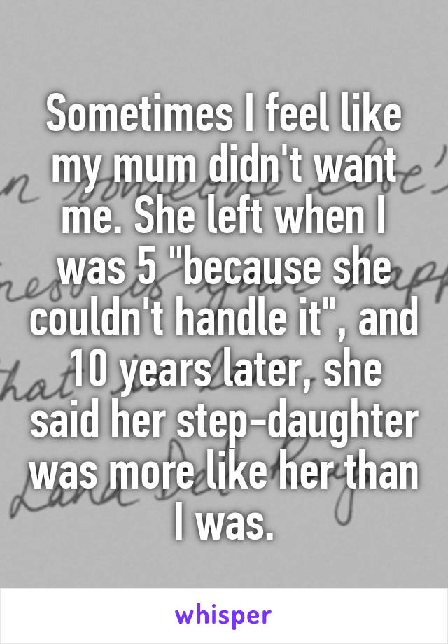 Sometimes I feel like my mum didn't want me. She left when I was 5 "because she couldn't handle it", and 10 years later, she said her step-daughter was more like her than I was.