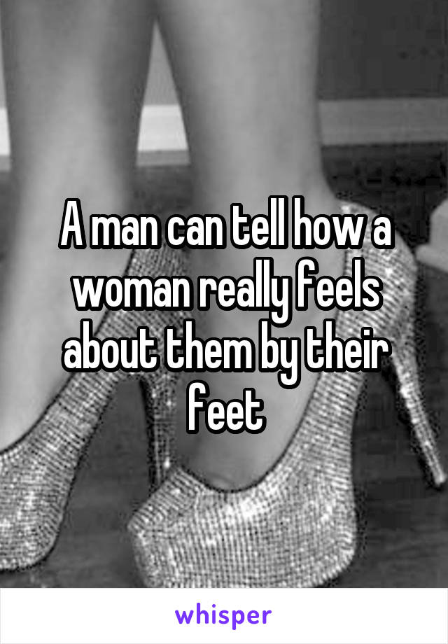 A man can tell how a woman really feels about them by their feet