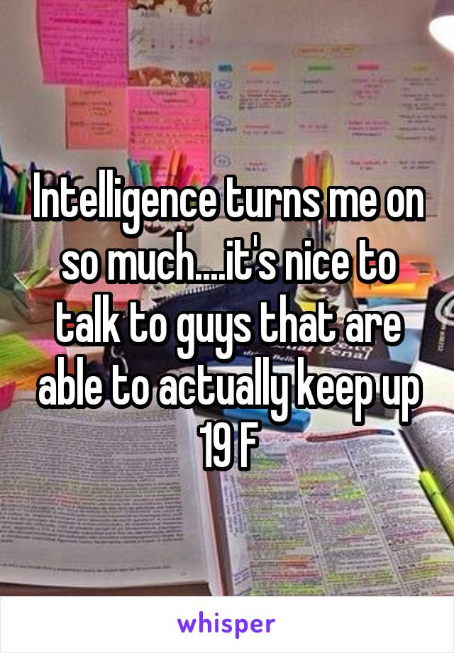 Intelligence turns me on so much....it's nice to talk to guys that are able to actually keep up
19 F