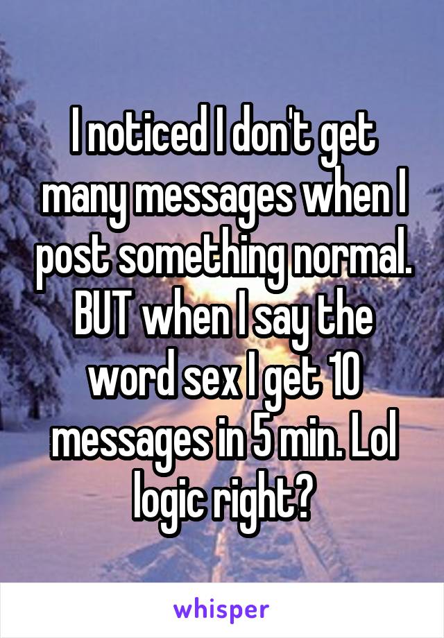 I noticed I don't get many messages when I post something normal. BUT when I say the word sex I get 10 messages in 5 min. Lol logic right?