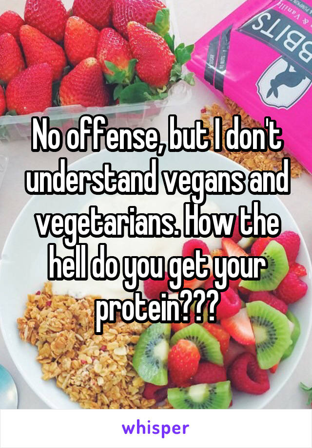 No offense, but I don't understand vegans and vegetarians. How the hell do you get your protein???