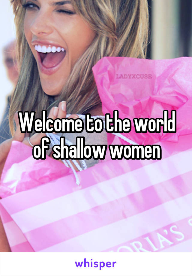 Welcome to the world of shallow women