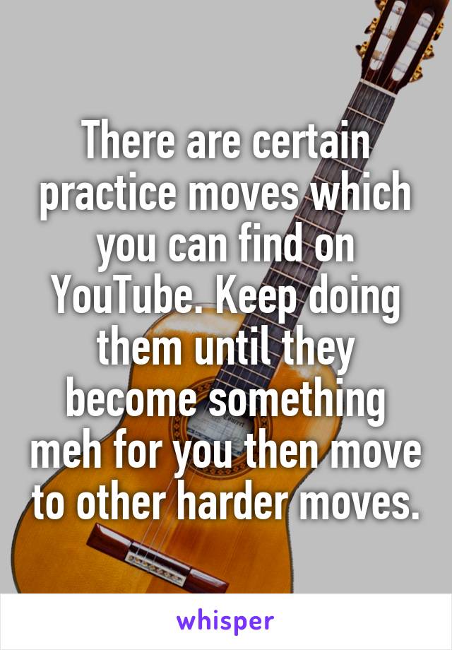 There are certain practice moves which you can find on YouTube. Keep doing them until they become something meh for you then move to other harder moves.