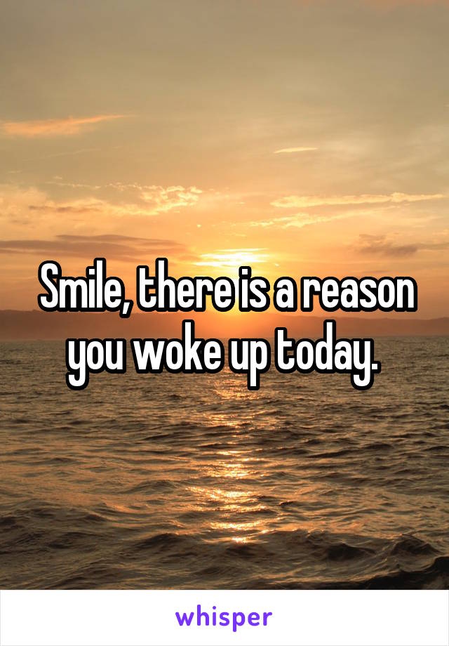 Smile, there is a reason you woke up today. 