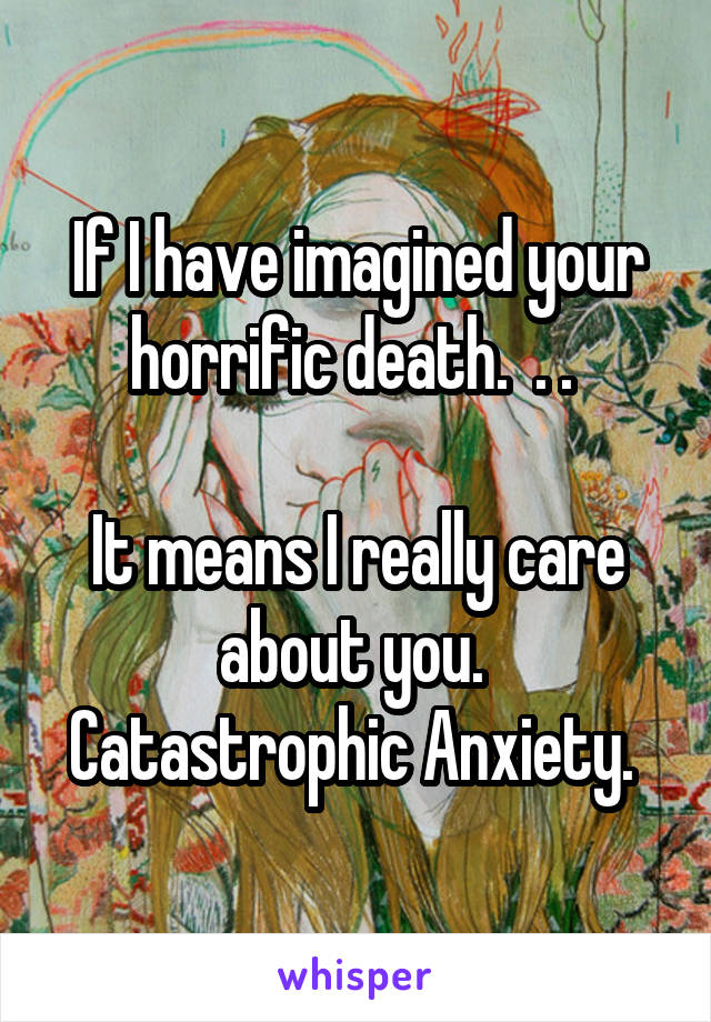 If I have imagined your horrific death.  . . 

It means I really care about you. 
Catastrophic Anxiety. 