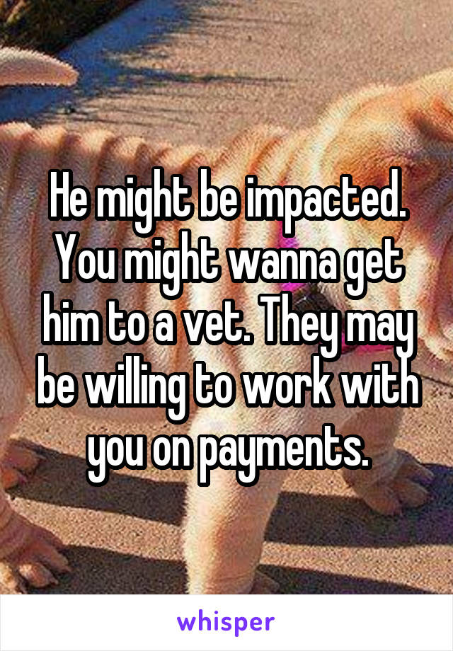 He might be impacted. You might wanna get him to a vet. They may be willing to work with you on payments.