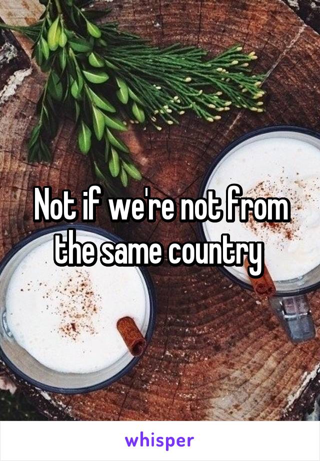 Not if we're not from the same country 