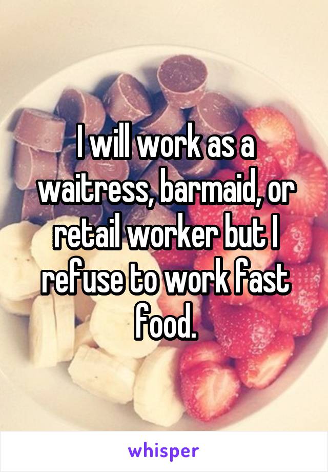 I will work as a waitress, barmaid, or retail worker but I refuse to work fast food.