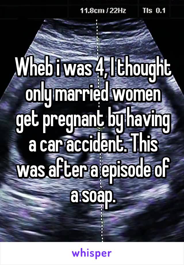 Wheb i was 4, I thought only married women get pregnant by having a car accident. This was after a episode of a soap.