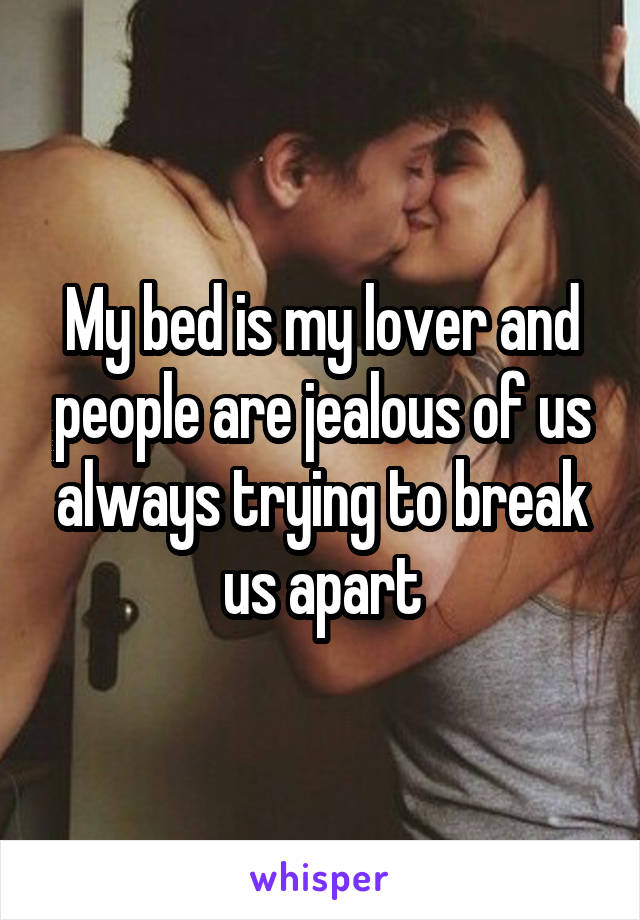 My bed is my lover and people are jealous of us always trying to break us apart
