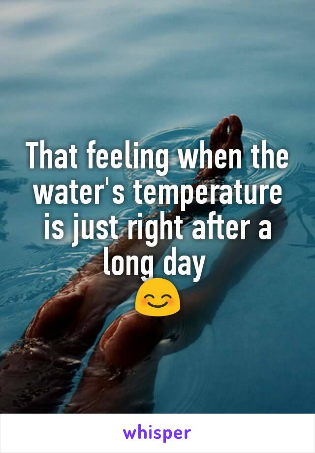 That feeling when the water's temperature is just right after a long day 
😊
