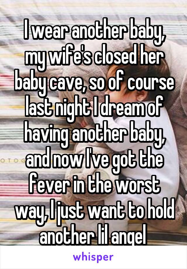 I wear another baby, my wife's closed her baby cave, so of course last night I dream of having another baby, and now I've got the fever in the worst way, I just want to hold another lil angel 