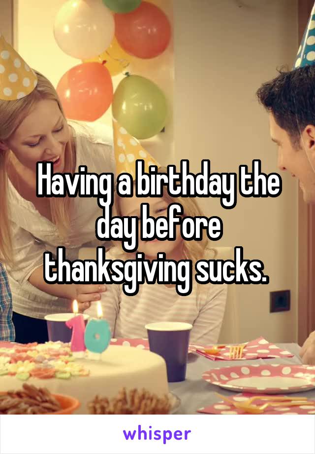Having a birthday the day before thanksgiving sucks. 
