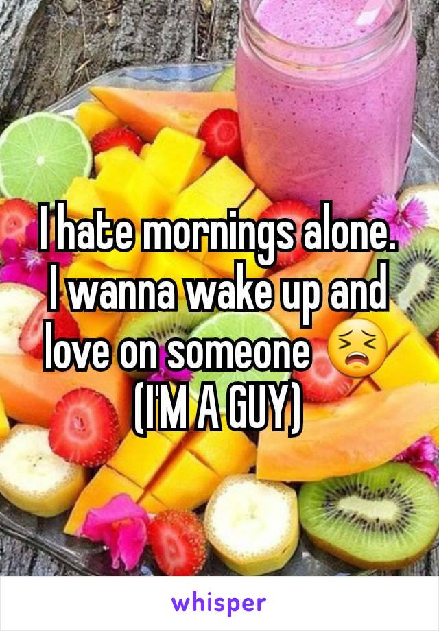 I hate mornings alone.
I wanna wake up and love on someone 😣
(I'M A GUY)
