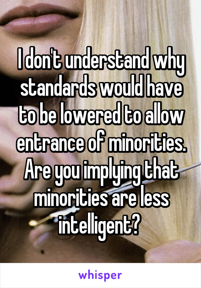 I don't understand why standards would have to be lowered to allow entrance of minorities. Are you implying that minorities are less intelligent? 