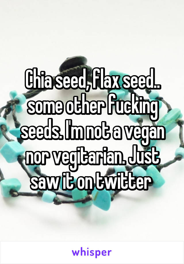 Chia seed, flax seed.. some other fucking seeds. I'm not a vegan nor vegitarian. Just saw it on twitter 