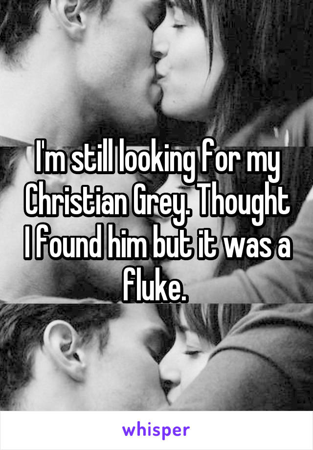I'm still looking for my Christian Grey. Thought I found him but it was a fluke. 