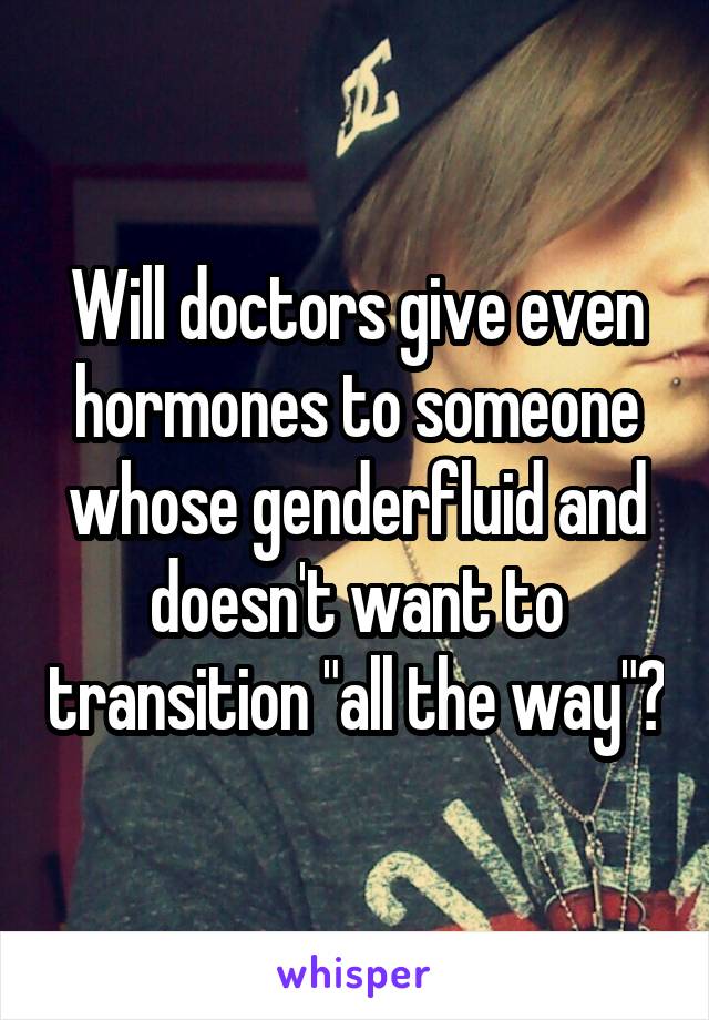 Will doctors give even hormones to someone whose genderfluid and doesn't want to transition "all the way"?