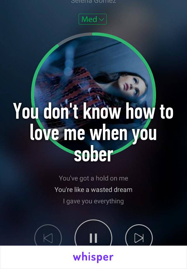 You don't know how to love me when you sober