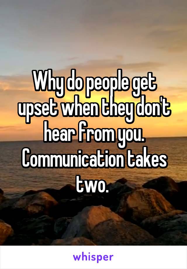 Why do people get upset when they don't hear from you. Communication takes two. 