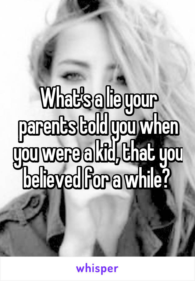 What's a lie your parents told you when you were a kid, that you believed for a while? 