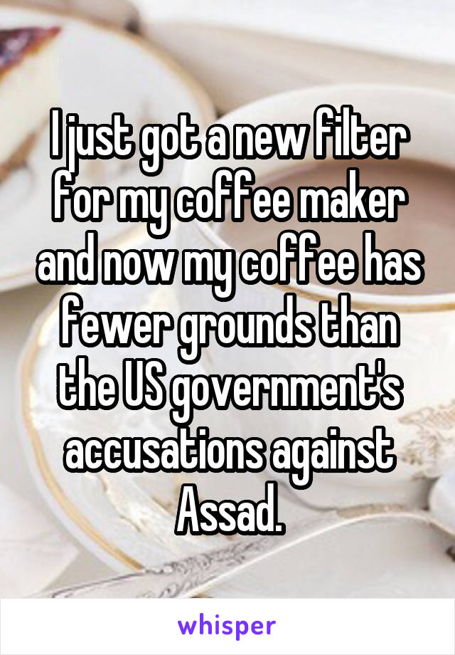 I just got a new filter for my coffee maker and now my coffee has fewer grounds than the US government's accusations against Assad.