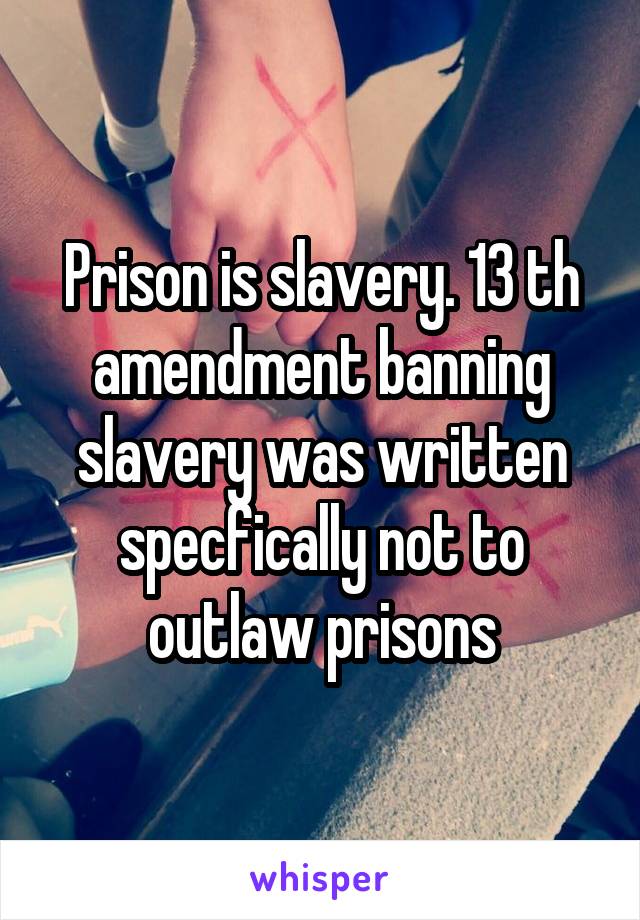 Prison is slavery. 13 th amendment banning slavery was written specfically not to outlaw prisons