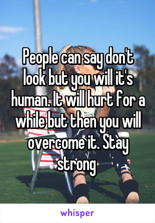 People can say don't look but you will it's human. It will hurt for a while but then you will overcome it. Stay strong 