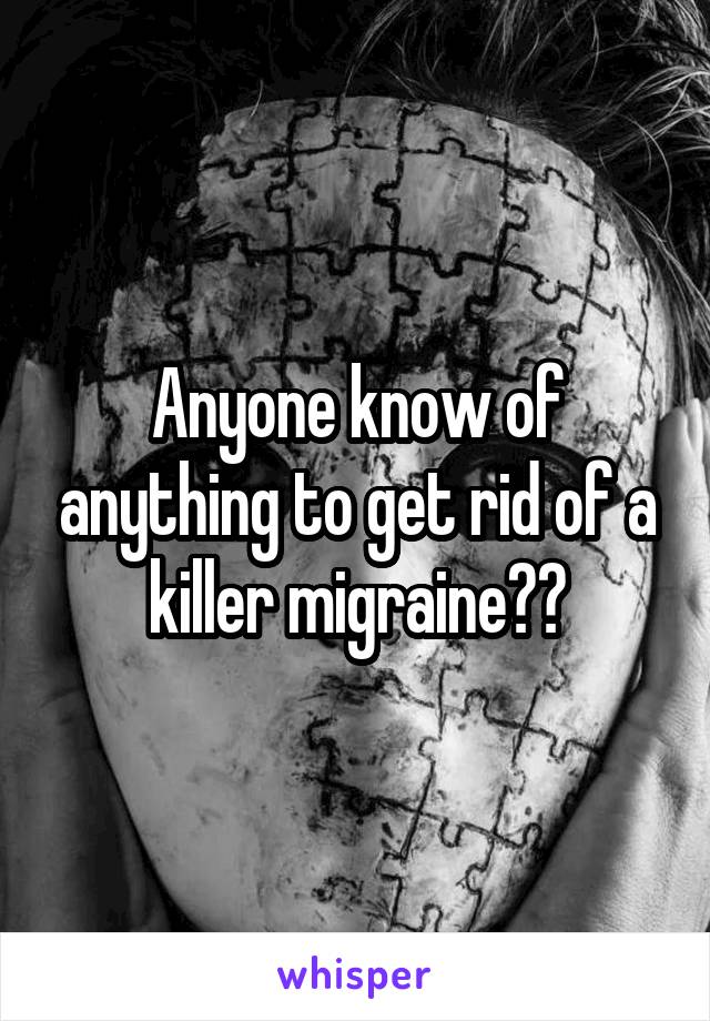 Anyone know of anything to get rid of a killer migraine??
