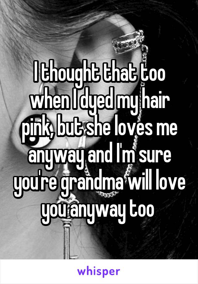 I thought that too when I dyed my hair pink, but she loves me anyway and I'm sure you're grandma will love you anyway too 
