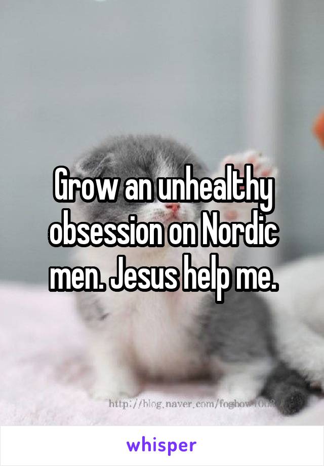 Grow an unhealthy obsession on Nordic men. Jesus help me.