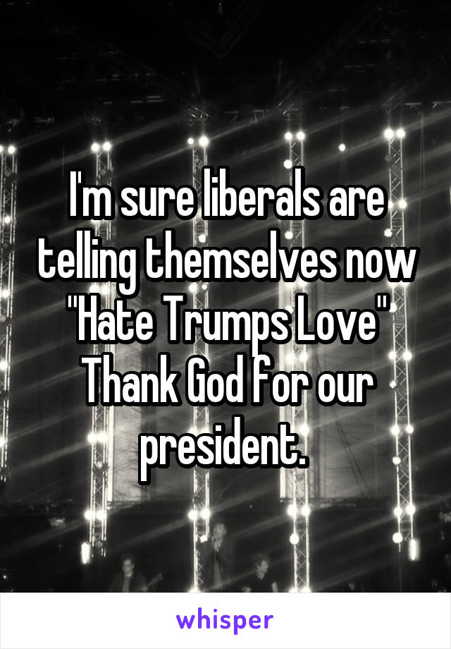 I'm sure liberals are telling themselves now "Hate Trumps Love" Thank God for our president. 