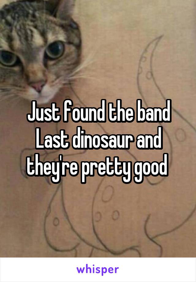 Just found the band Last dinosaur and they're pretty good 