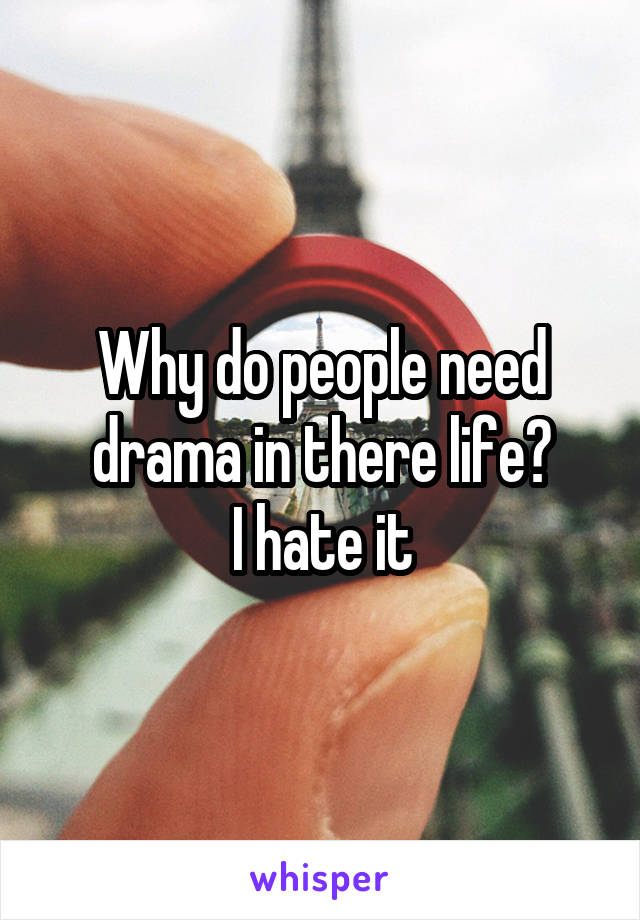 Why do people need drama in there life?
I hate it