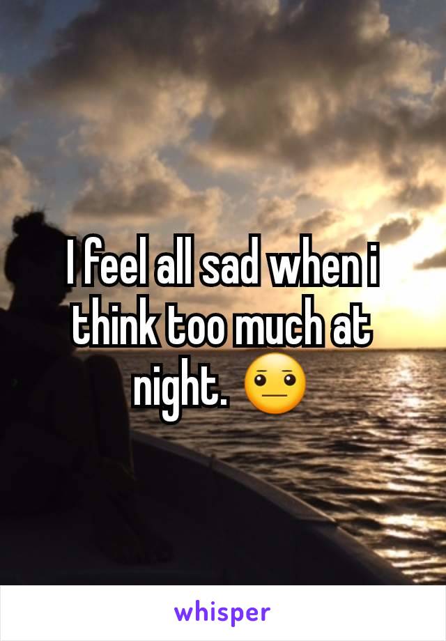 I feel all sad when i think too much at night. 😐