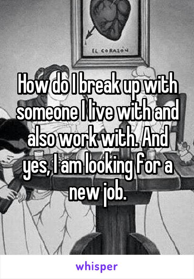 How do I break up with someone I live with and also work with. And yes, I am looking for a new job.