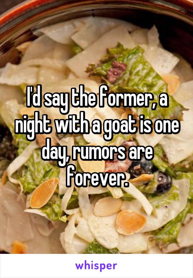 I'd say the former, a night with a goat is one day, rumors are forever.