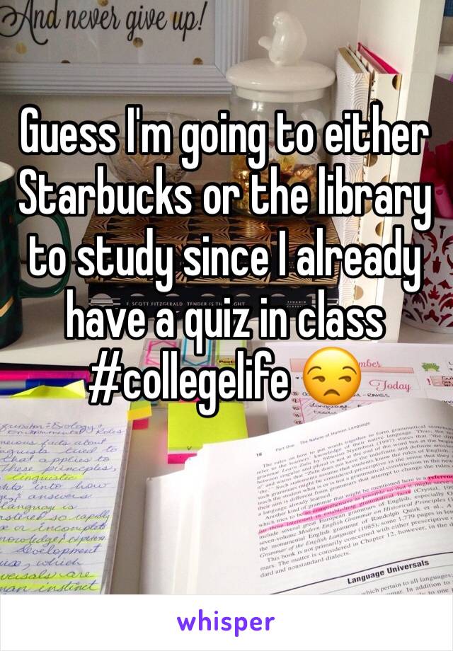 Guess I'm going to either Starbucks or the library to study since I already have a quiz in class #collegelife 😒