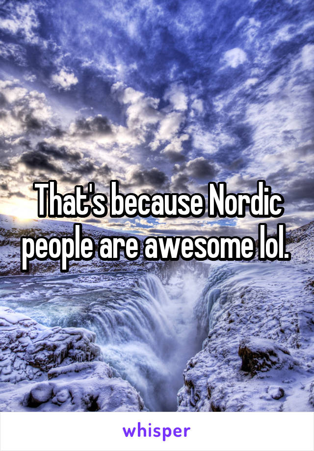 That's because Nordic people are awesome lol. 