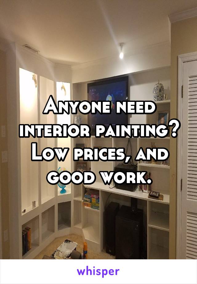 Anyone need interior painting? Low prices, and good work.
