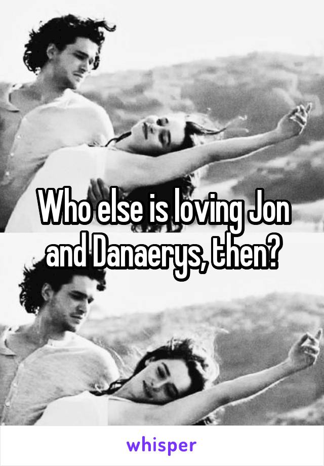 Who else is loving Jon and Danaerys, then?